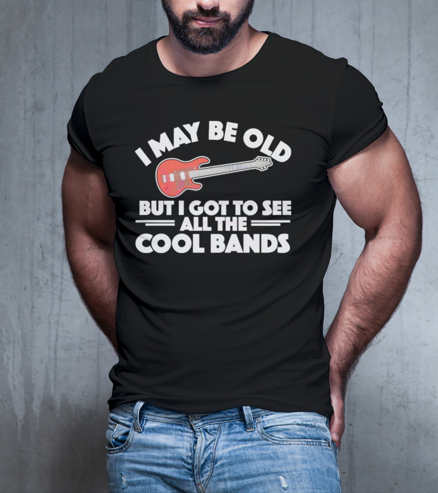 I May Be Old But I Got To See All The Cool Bands T-Shirt