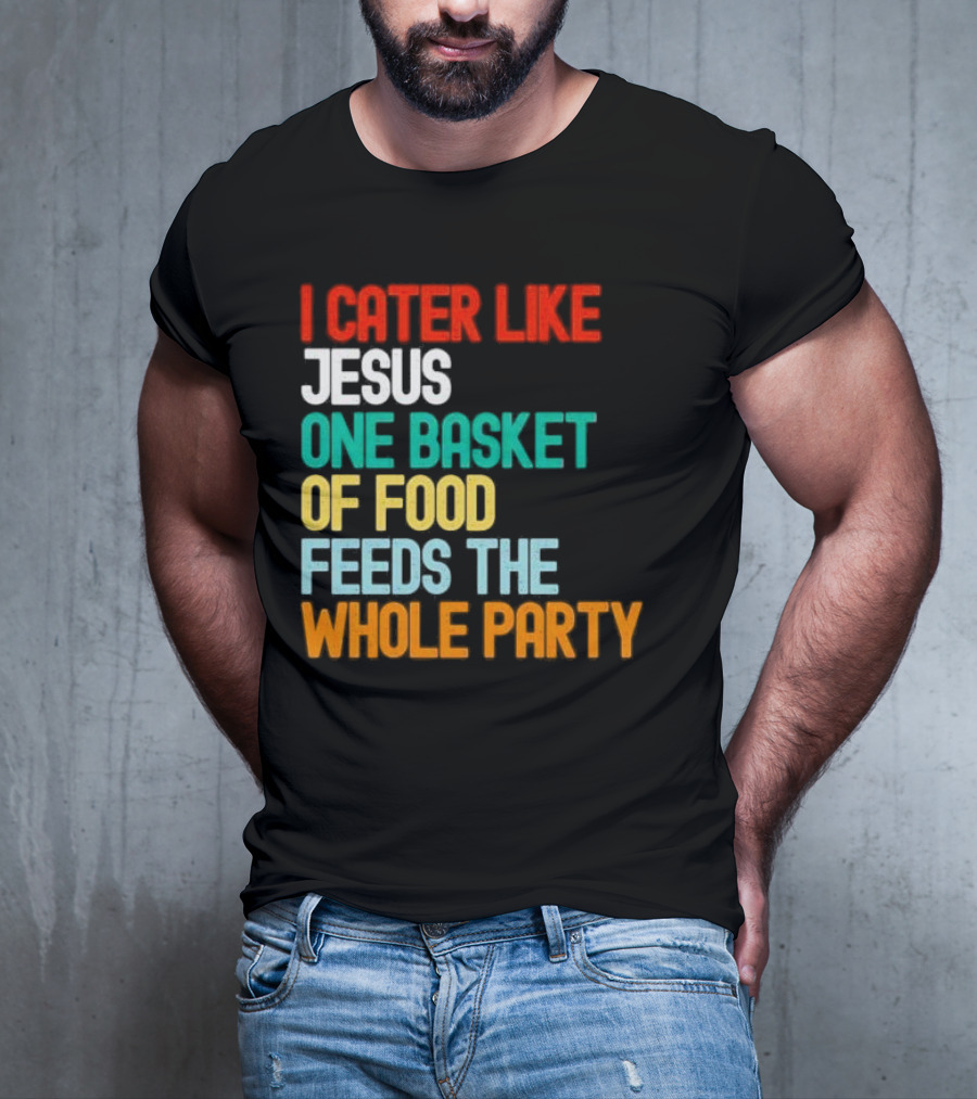 I Cater Like Jesus One Basket Of Food Feeds The Whole Party T-Shirt