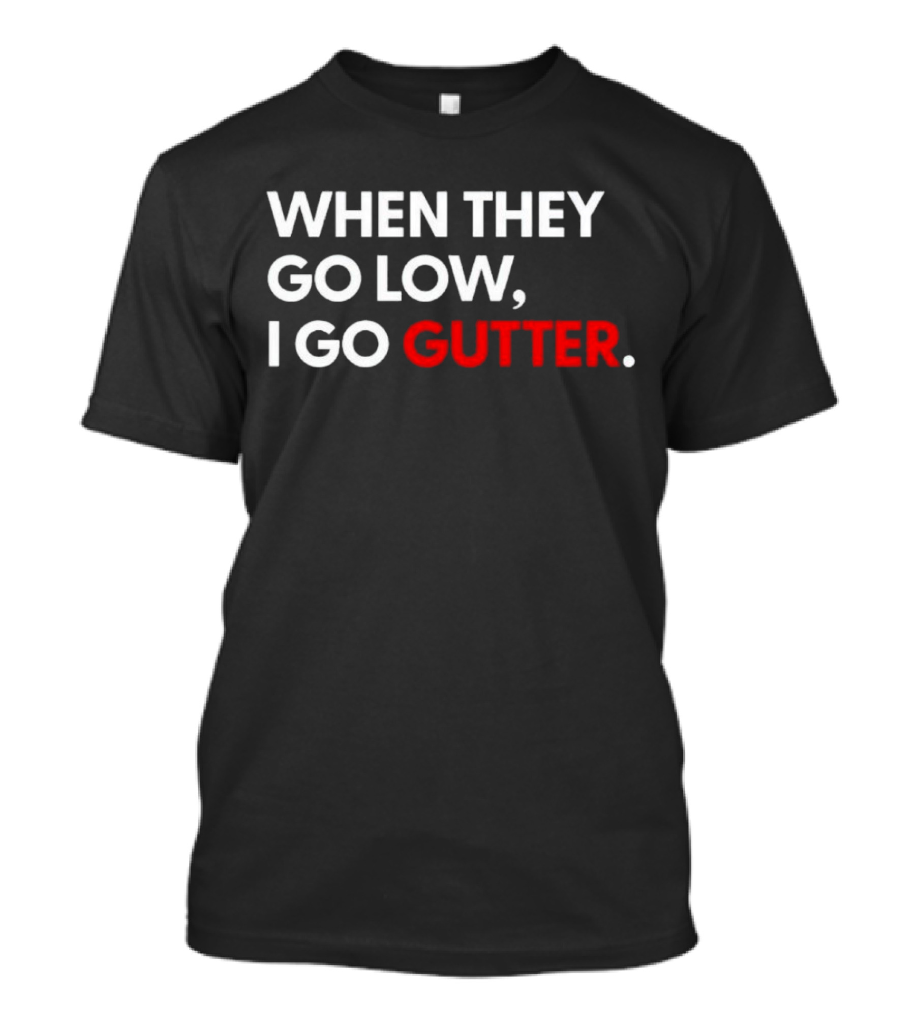WHEN THEY GO LOW I GO GUTTER T-Shirt