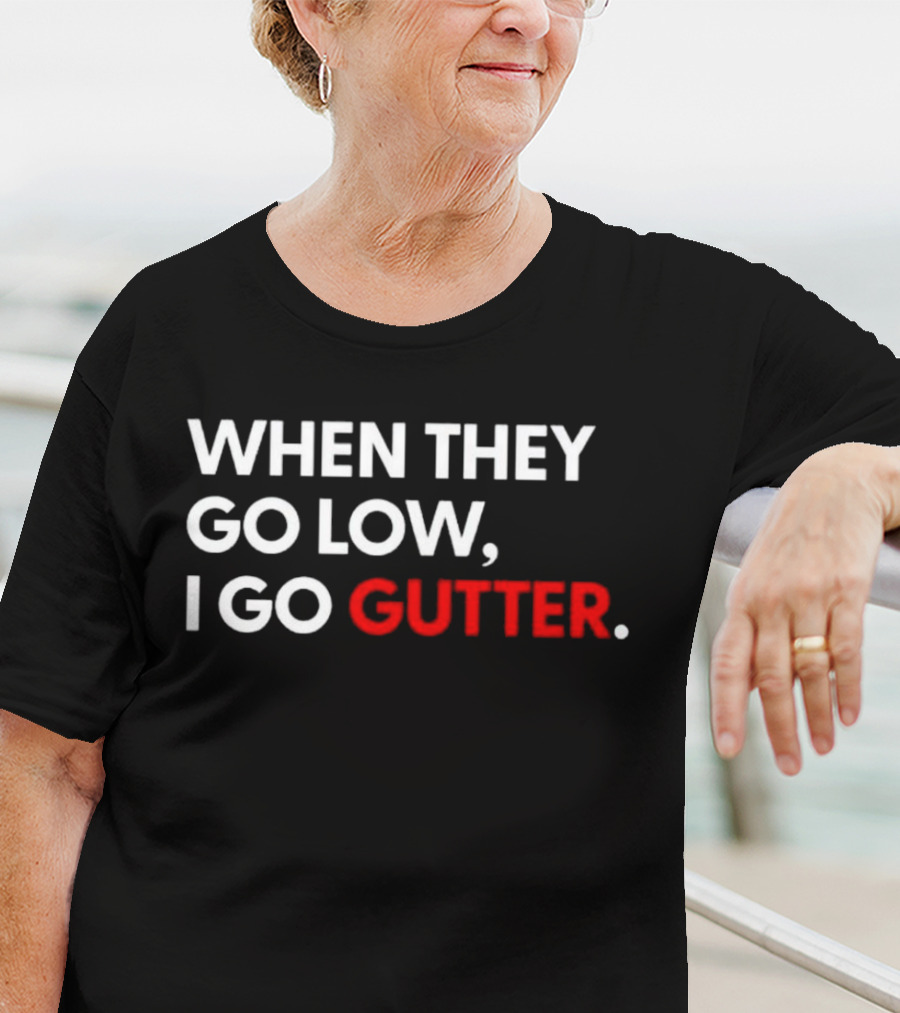 WHEN THEY GO LOW I GO GUTTER T-Shirt