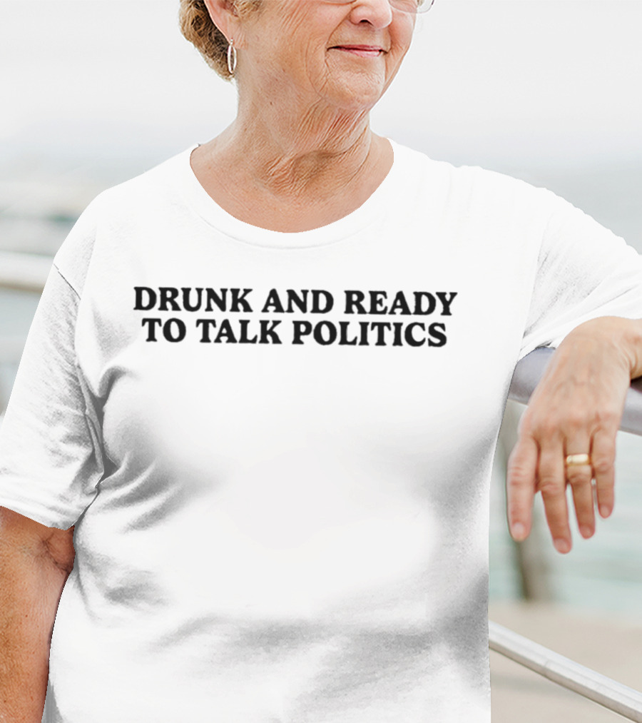 Drunk And Ready To Talk Politics T-Shirt