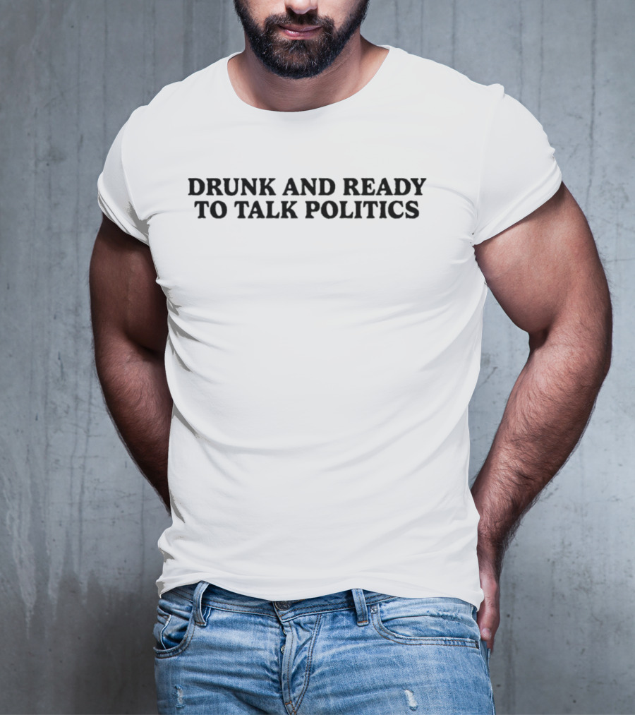 Drunk And Ready To Talk Politics T-Shirt