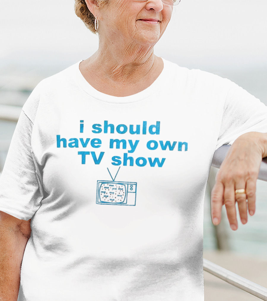 I Should Have My Own TV Show Me Me Me Television T-Shirt