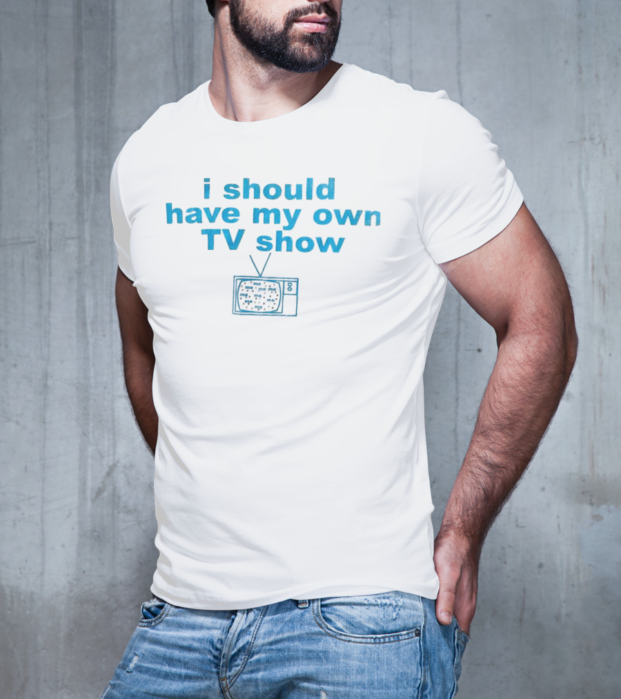 I Should Have My Own TV Show Me Me Me Television T-Shirt