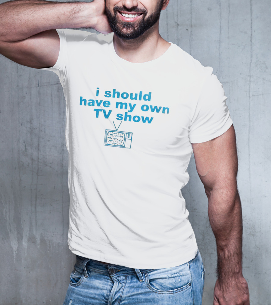 I Should Have My Own TV Show Me Me Me Television T-Shirt