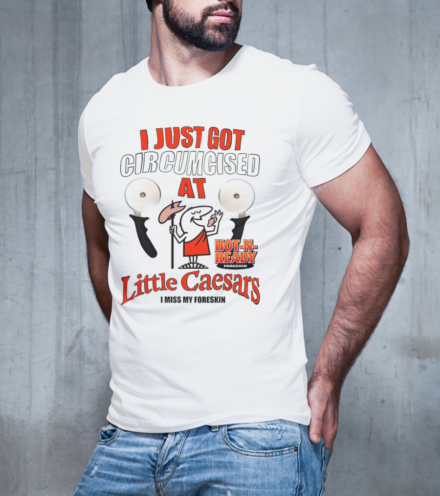 I Just Got Circumcised At Little Caesars Hot-N-Ready I Miss My Foreskin T-Shirt