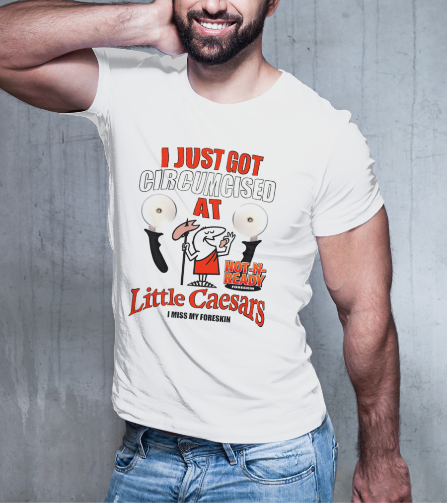I Just Got Circumcised At Little Caesars Hot-N-Ready I Miss My Foreskin T-Shirt