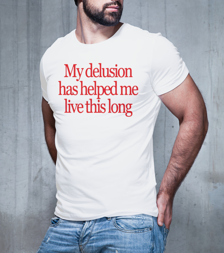 My Delusion Has Helped Me Live This Long T-Shirt