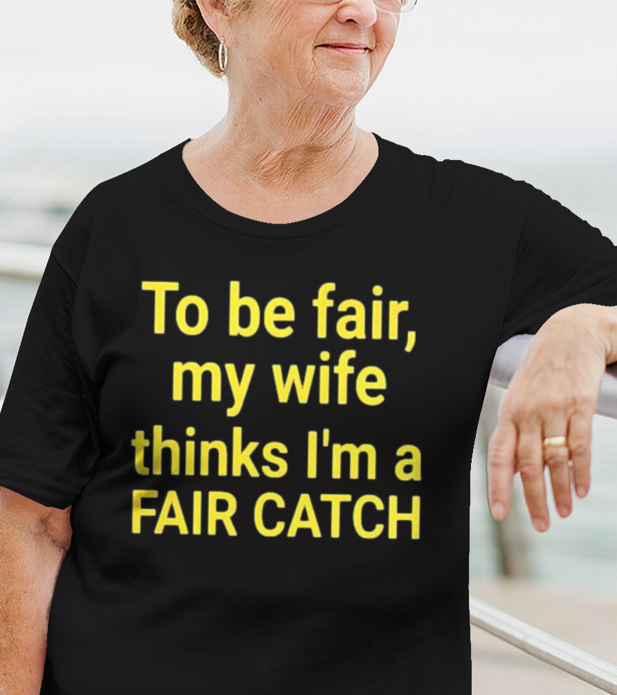 To Be Fair My Wife Thinks I'm A Fair Catch T-Shirt