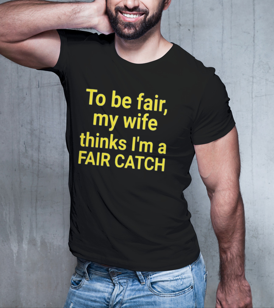 To Be Fair My Wife Thinks I'm A Fair Catch T-Shirt