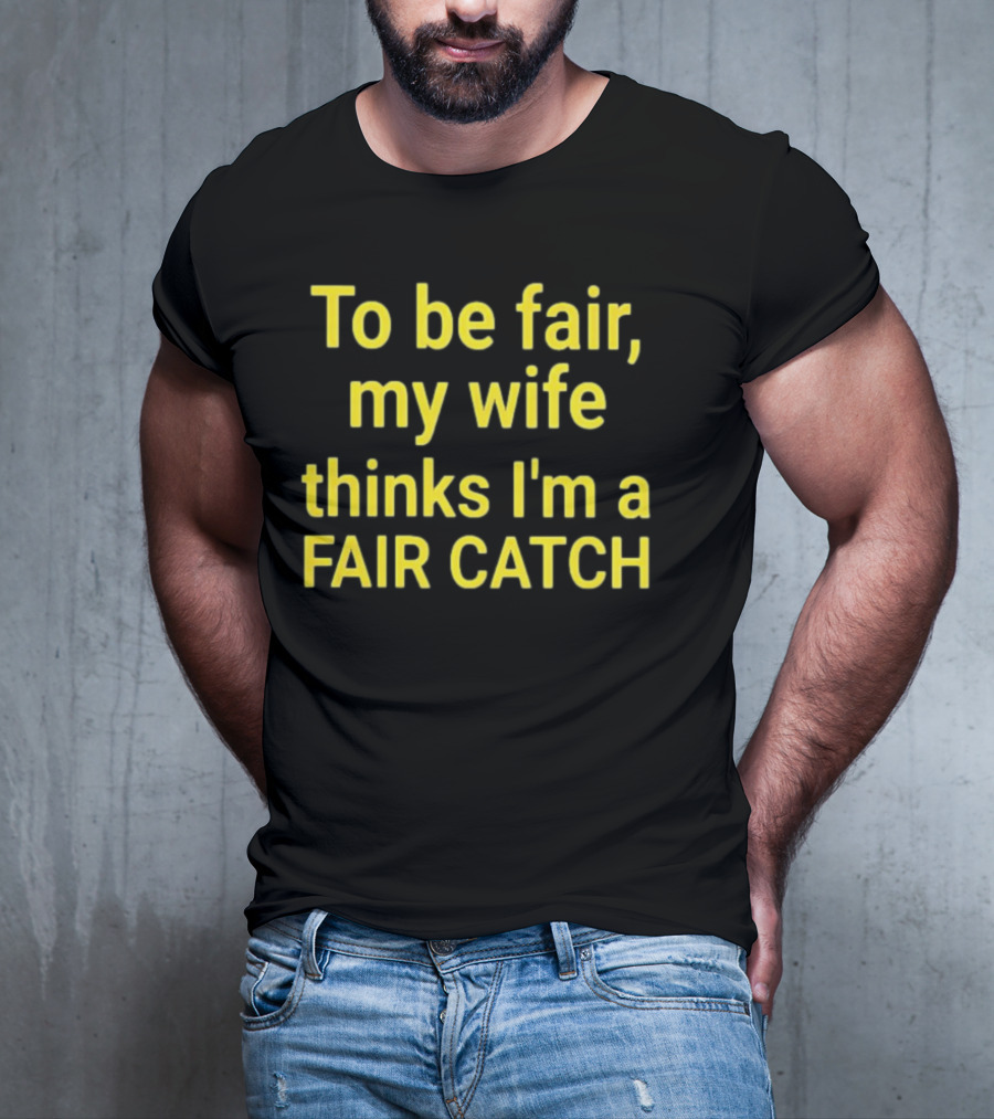 To Be Fair My Wife Thinks I'm A Fair Catch T-Shirt