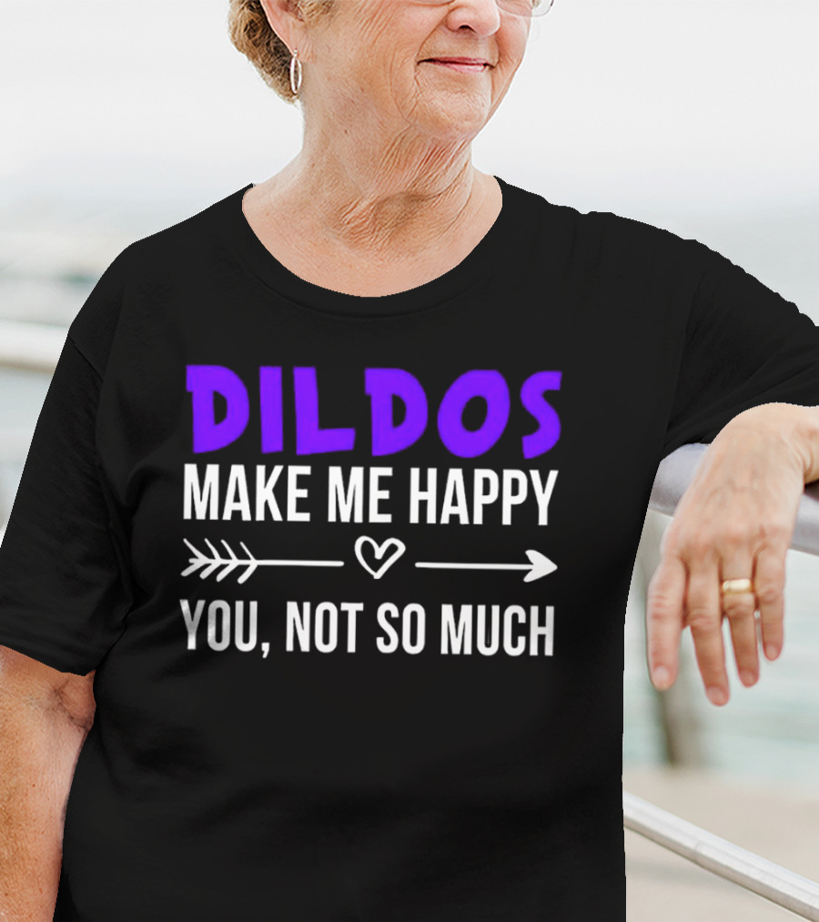 Dildos Make Me Happy You Not So Much T-Shirt