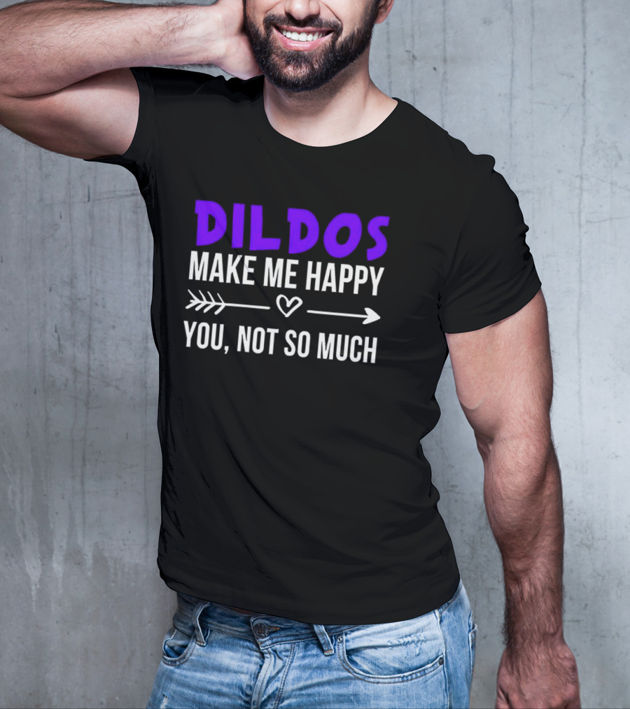 Dildos Make Me Happy You Not So Much T-Shirt