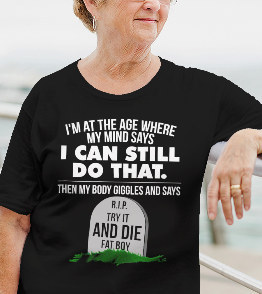 I'm At The Age Where My Mind Says I Can Still Do That Then My Body Giggles And Says RIP Try It And Die Fat Boy T-Shirt