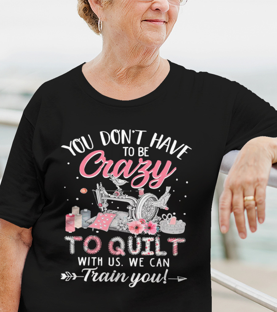 You Don’t Have To Be Crazy Sewing Machine Quilting Fun Train You T-Shirt