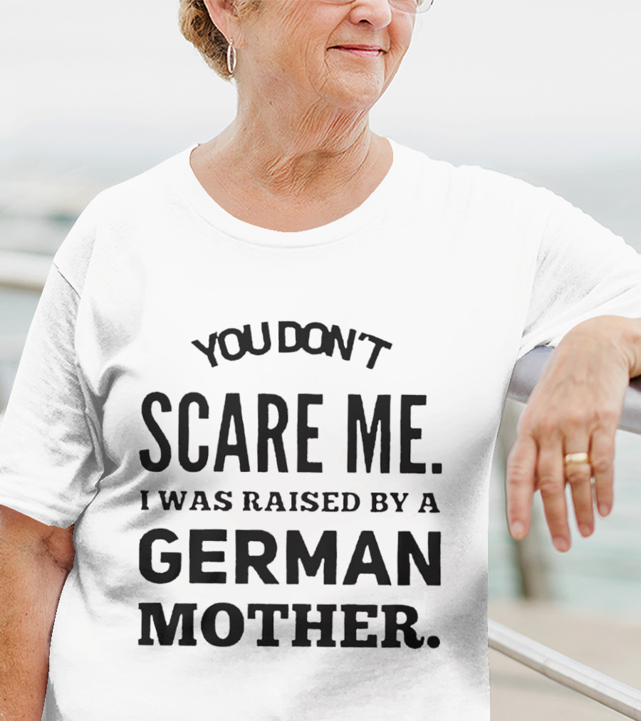You Don’t Scare Me I Was Raised By A German Mother T-Shirt