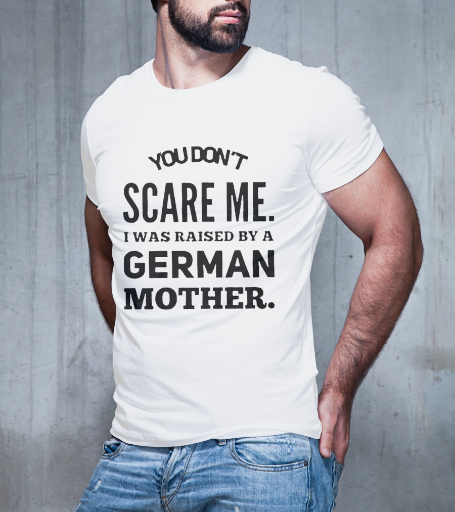 You Don’t Scare Me I Was Raised By A German Mother T-Shirt