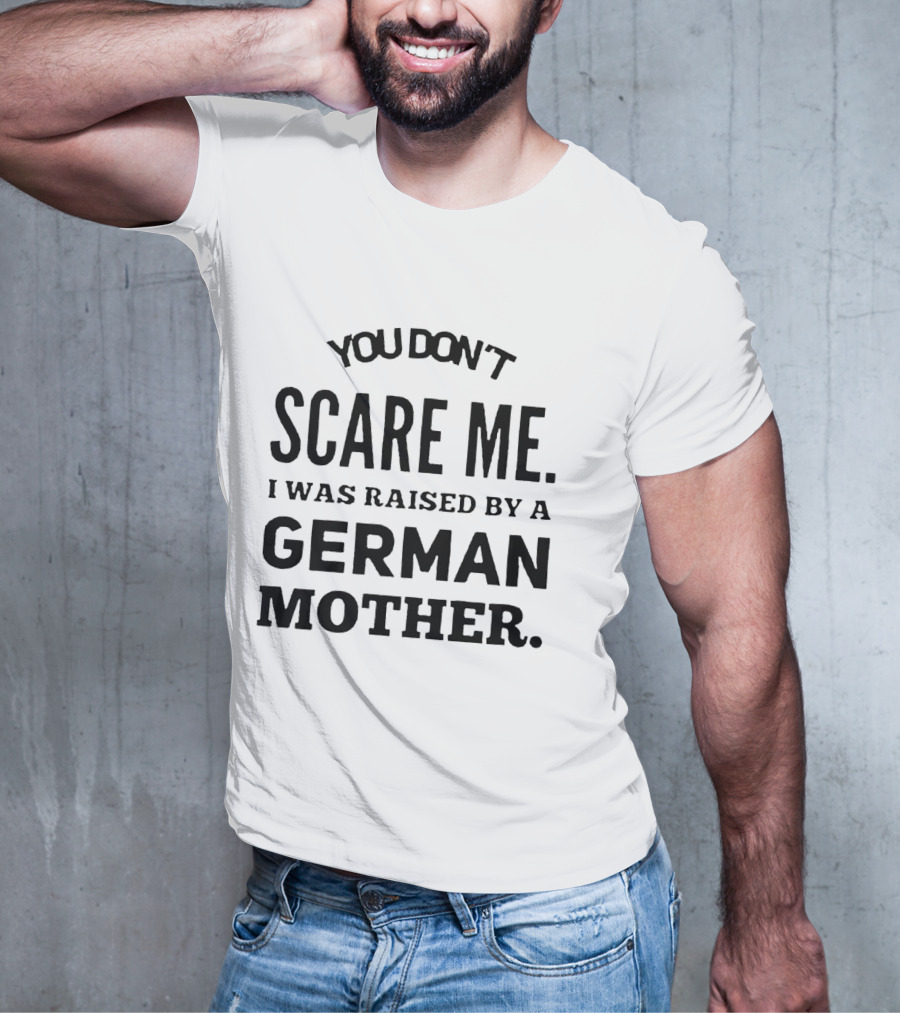 You Don’t Scare Me I Was Raised By A German Mother T-Shirt