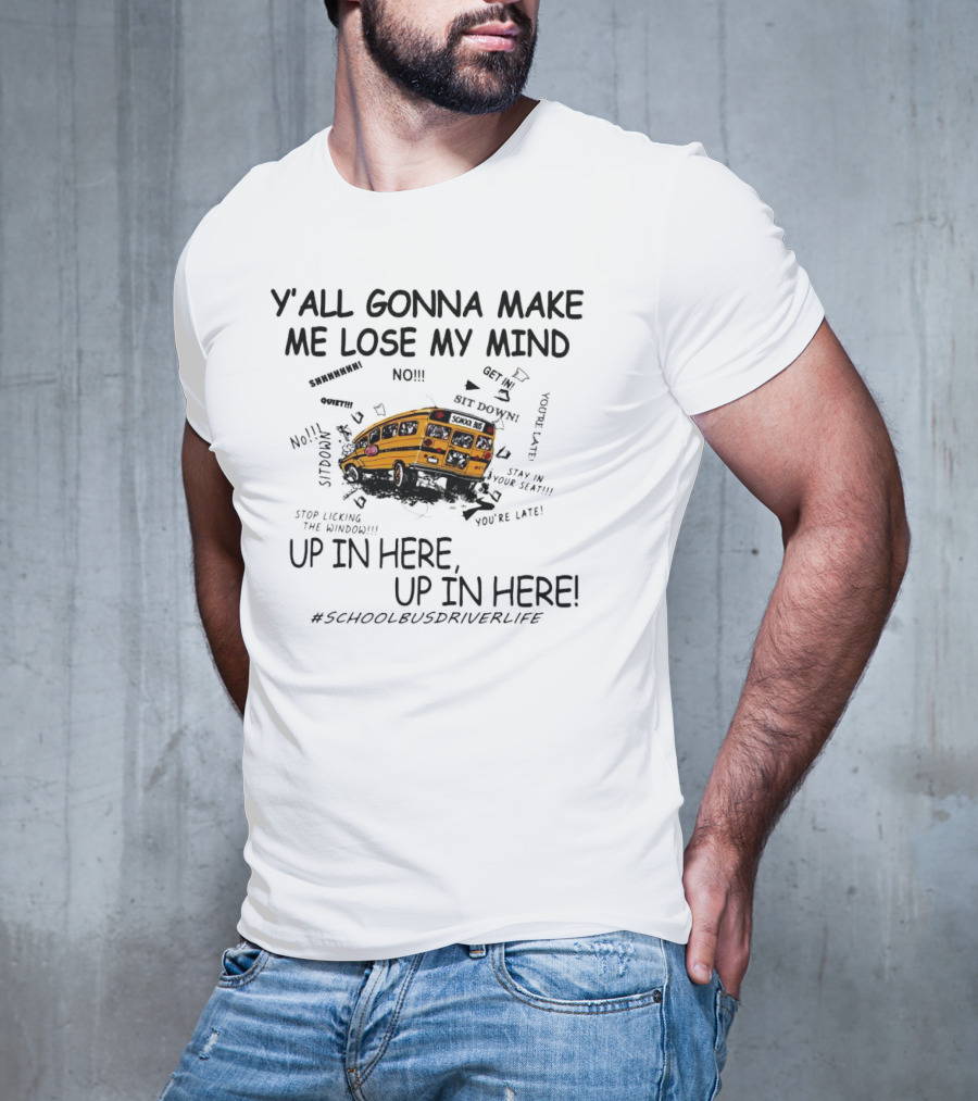 Y’all Gonna Make Me Lose My Mind School Bus Up In Here Up In Here #SchoolBusDriverLife T-Shirt