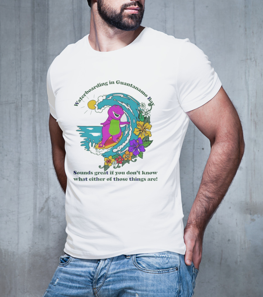 Waterboarding In Guantanamo Bay Sounds Great If You Don't Know What Either Of Those Things Are T-Shirt
