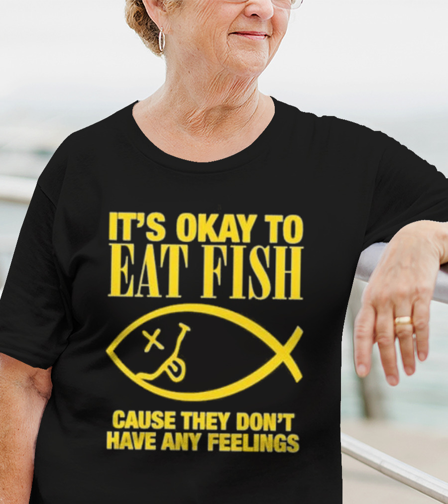 IT’S OKAY TO EAT FISH CAUSE THEY DON’T HAVE ANY FEELINGS T-Shirt