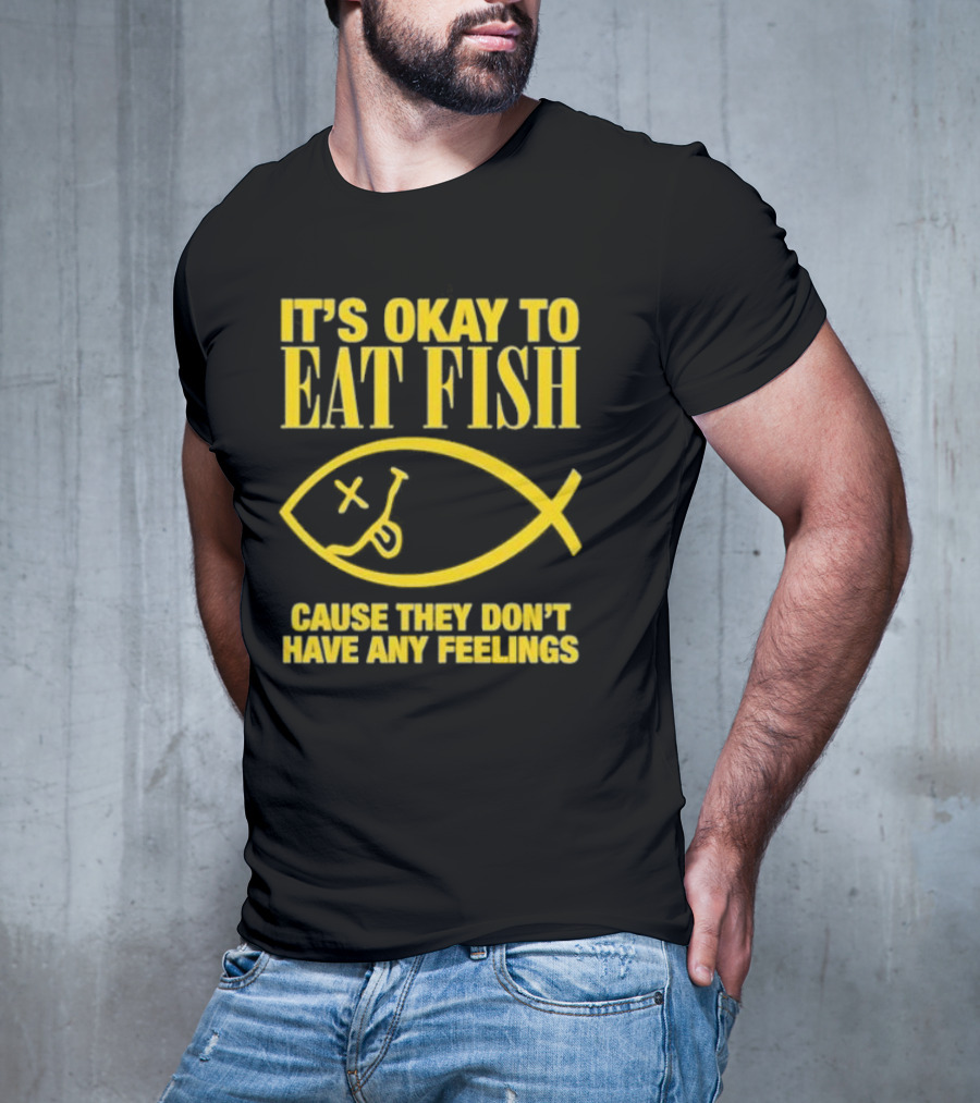 IT’S OKAY TO EAT FISH CAUSE THEY DON’T HAVE ANY FEELINGS T-Shirt