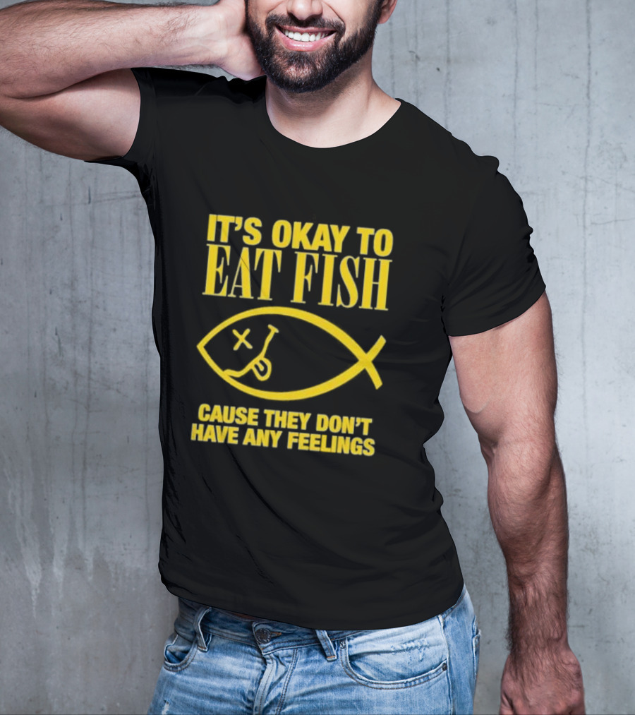 IT’S OKAY TO EAT FISH CAUSE THEY DON’T HAVE ANY FEELINGS T-Shirt