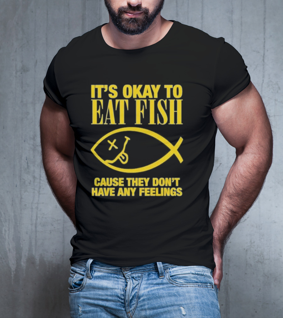 IT’S OKAY TO EAT FISH CAUSE THEY DON’T HAVE ANY FEELINGS T-Shirt