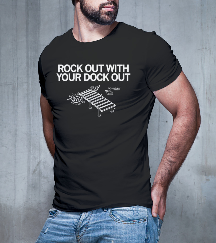 ROCK OUT WITH YOUR DOCK OUT Pretty Good Sized Dock T-Shirt