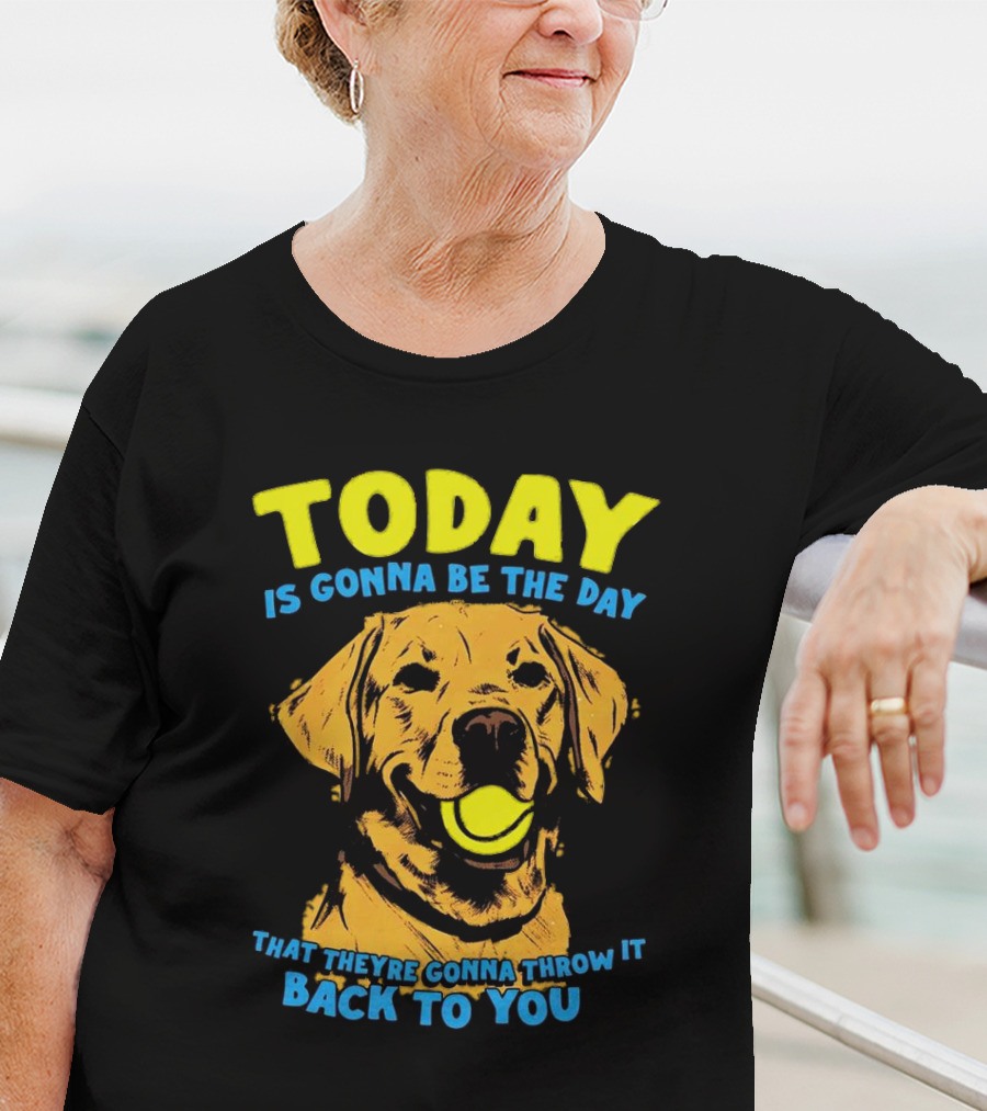 Dog Today Is Gonna Be The Day That They’re Gonna Throw It Back To You T-Shirt