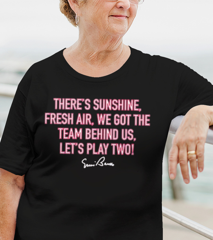 There's Sunshine Fresh Air We Got The Team Behind Us Let's Play Two Ernie Banks T-Shirt