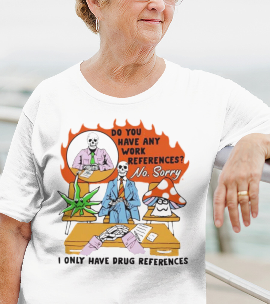 Do You Have Any Work References No Sorry I Only Have Drug References T-Shirt