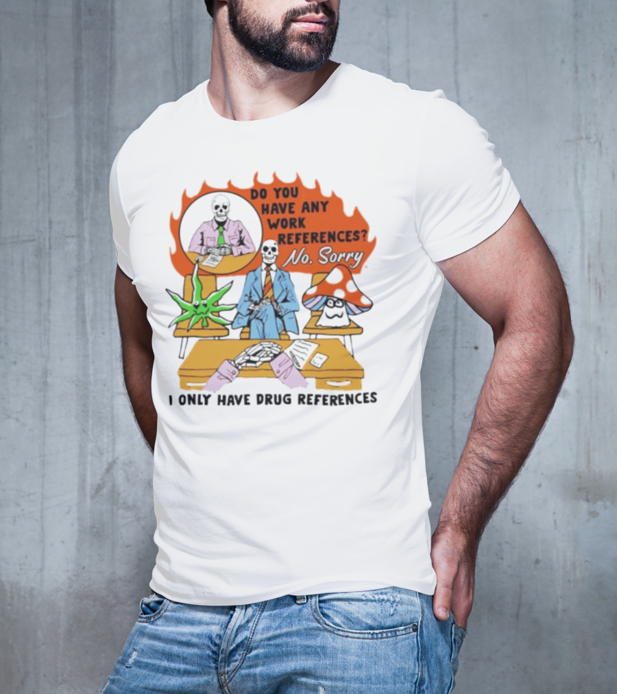 Do You Have Any Work References No Sorry I Only Have Drug References T-Shirt