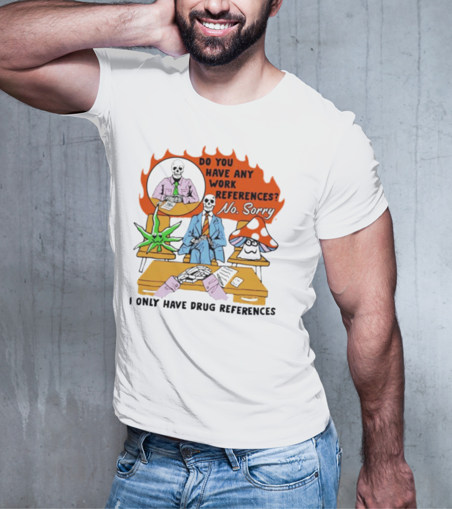 Do You Have Any Work References No Sorry I Only Have Drug References T-Shirt