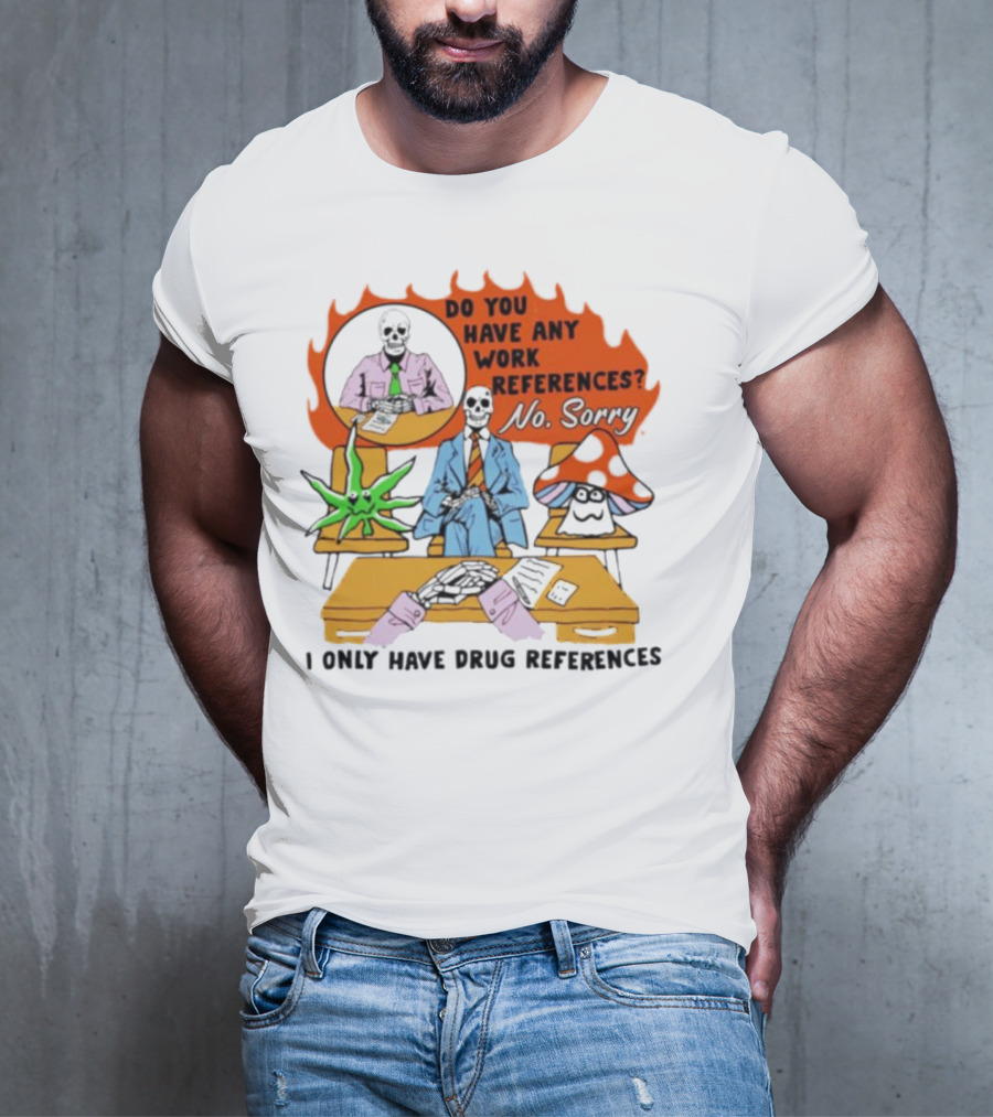 Do You Have Any Work References No Sorry I Only Have Drug References T-Shirt