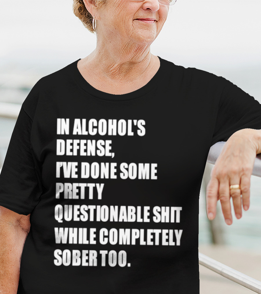 In Alcohol's Defense I've Done Some Pretty Questionable Shit While Completely Sober Too T-Shirt