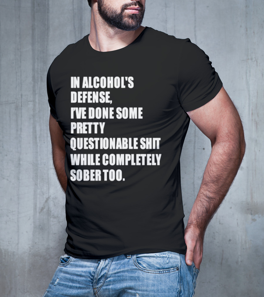 In Alcohol's Defense I've Done Some Pretty Questionable Shit While Completely Sober Too T-Shirt
