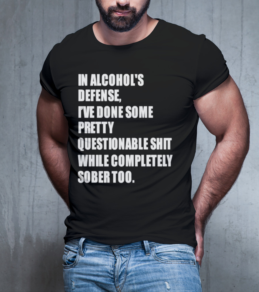 In Alcohol's Defense I've Done Some Pretty Questionable Shit While Completely Sober Too T-Shirt