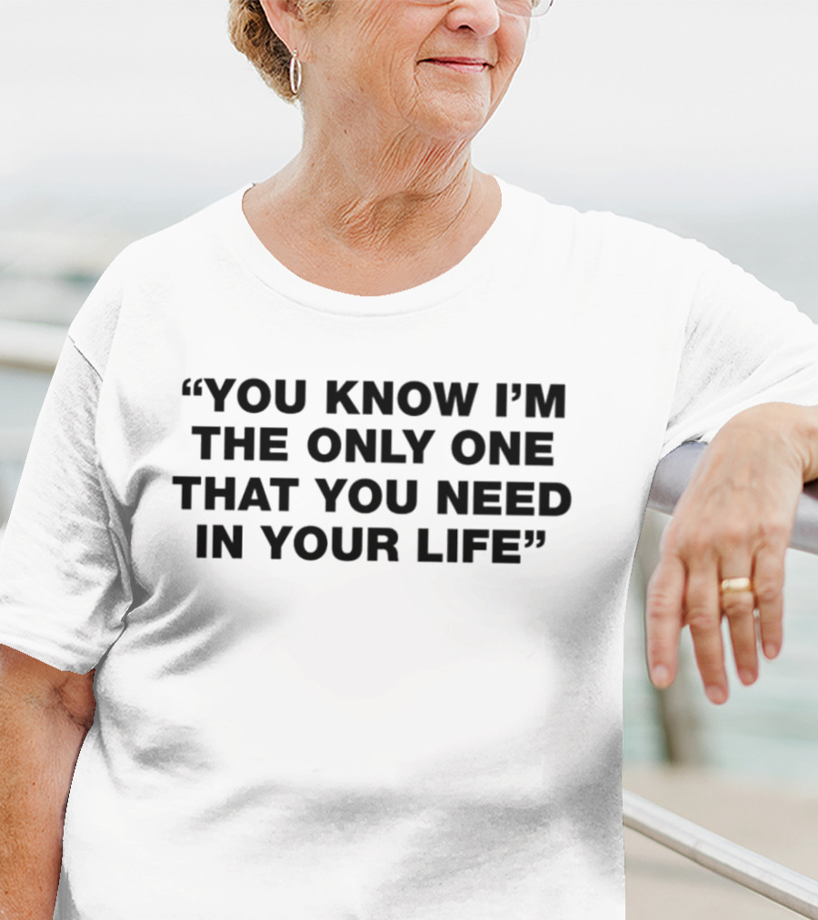 You Know I'm The Only One That You Need In Your Life T-Shirt