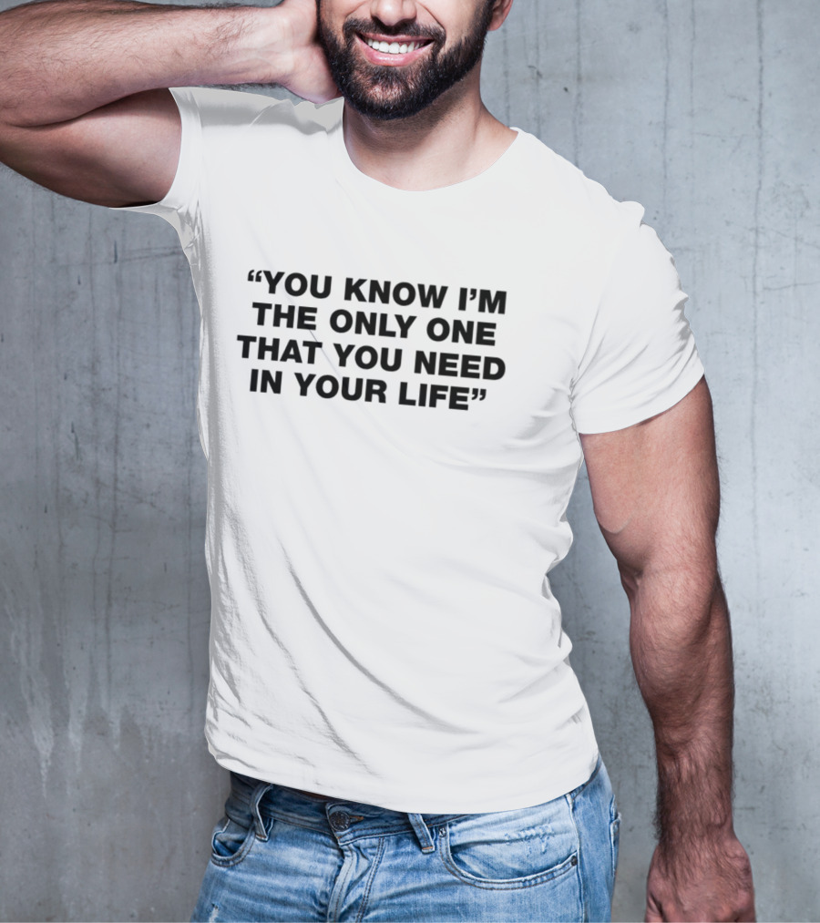You Know I'm The Only One That You Need In Your Life T-Shirt