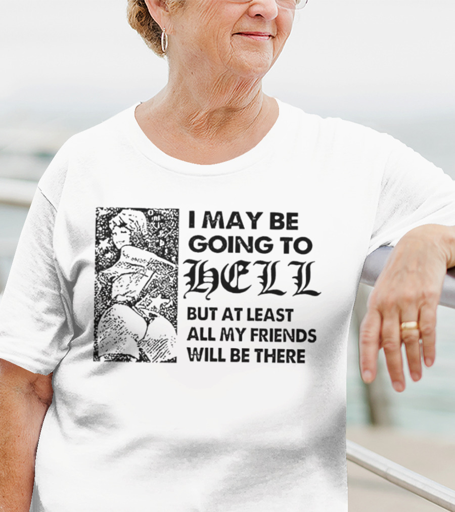 I May Be Going To Hell But At Least All My Friends Will Be There T-Shirt