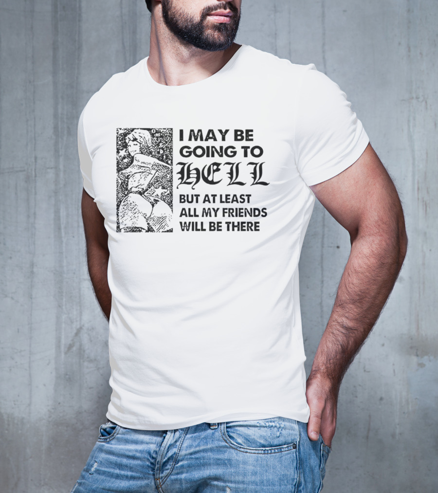 I May Be Going To Hell But At Least All My Friends Will Be There T-Shirt