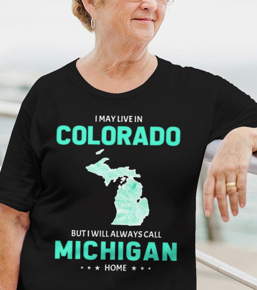 I May Live In Colorado But I Will Always Call Michigan Home With Michigan State T-Shirt