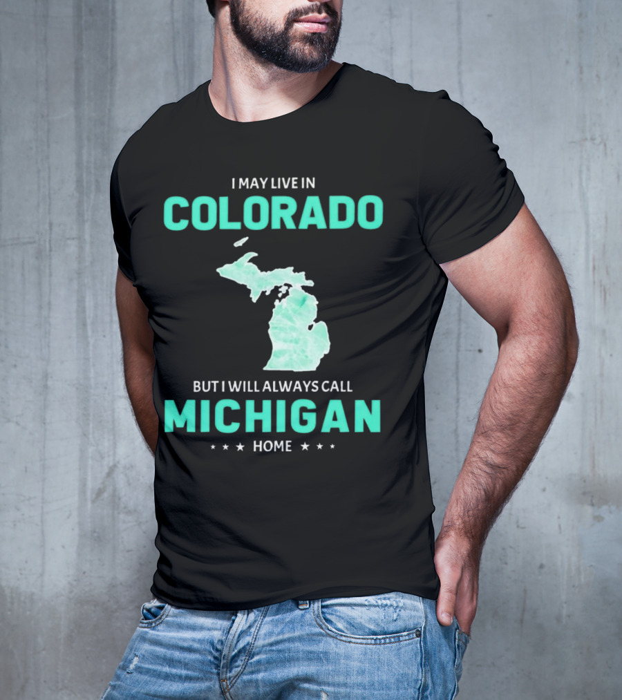I May Live In Colorado But I Will Always Call Michigan Home With Michigan State T-Shirt