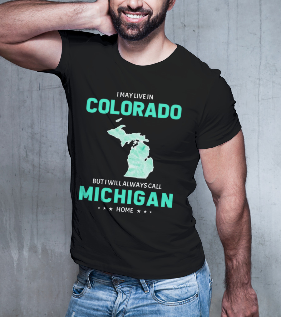 I May Live In Colorado But I Will Always Call Michigan Home With Michigan State T-Shirt