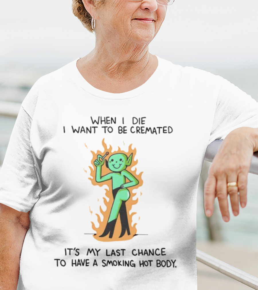 When I Die I Want To Be Cremated It's My Last Chance To Have A Smoking Hot Body Whimsical Green Character In Flames T-Shirt