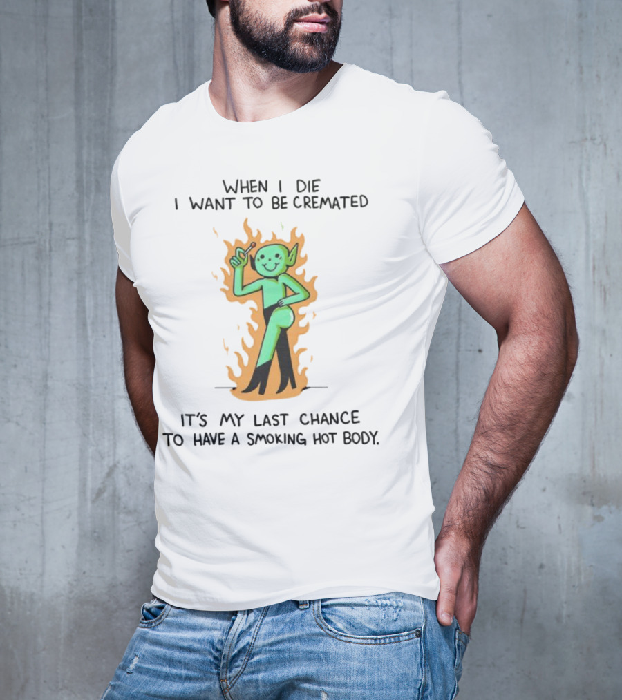 When I Die I Want To Be Cremated It's My Last Chance To Have A Smoking Hot Body Whimsical Green Character In Flames T-Shirt