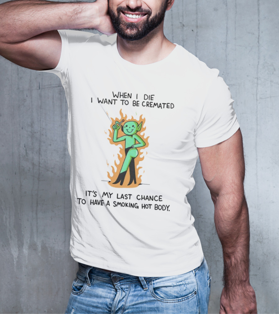 When I Die I Want To Be Cremated It's My Last Chance To Have A Smoking Hot Body Whimsical Green Character In Flames T-Shirt