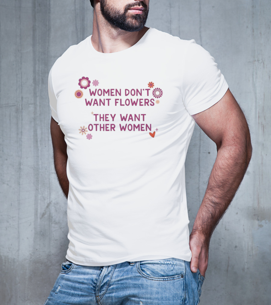 Women Don't Want Flowers They Want Other Women T-Shirt