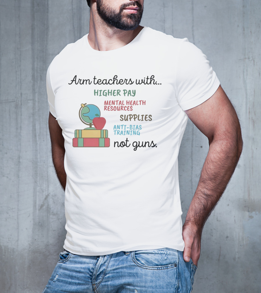 Arm Teachers With Higher Pay Mental Health Resources Supplies Anti-Bias Training Not Guns T-Shirt
